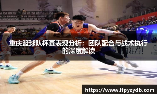 重庆篮球队杯赛表现分析：团队配合与战术执行的深度解读