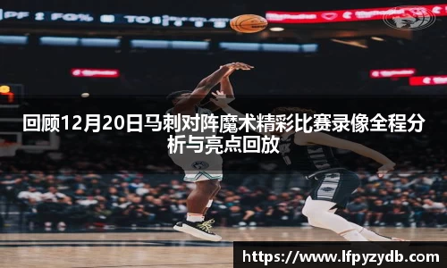 回顾12月20日马刺对阵魔术精彩比赛录像全程分析与亮点回放