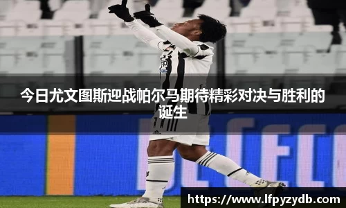 今日尤文图斯迎战帕尔马期待精彩对决与胜利的诞生